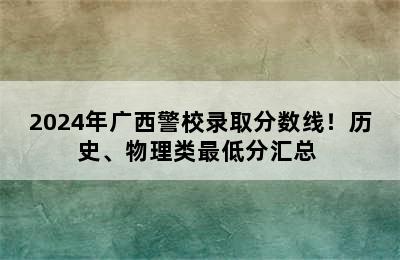 2024年广西警校录取分数线！历史、物理类最低分汇总 